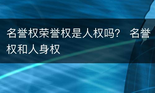 名誉权荣誉权是人权吗？ 名誉权和人身权