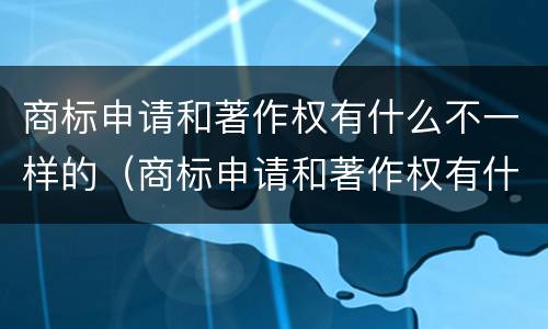 商标申请和著作权有什么不一样的（商标申请和著作权有什么不一样的原因）