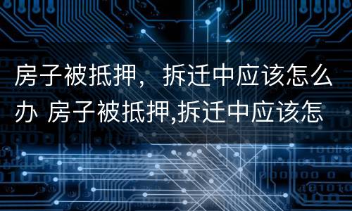 房子被抵押，拆迁中应该怎么办 房子被抵押,拆迁中应该怎么办理