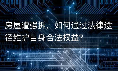 房屋遭强拆，如何通过法律途径维护自身合法权益？