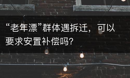 “老年漂”群体遇拆迁，可以要求安置补偿吗？