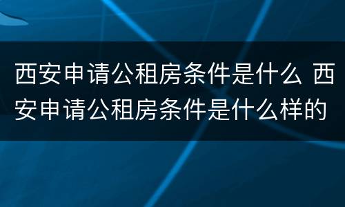 西安申请公租房条件是什么 西安申请公租房条件是什么样的