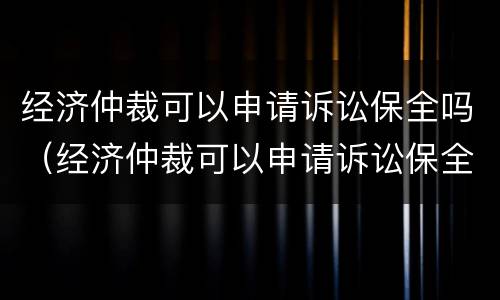 经济仲裁可以申请诉讼保全吗（经济仲裁可以申请诉讼保全吗法院）