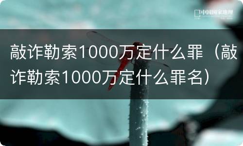 敲诈勒索1000万定什么罪（敲诈勒索1000万定什么罪名）