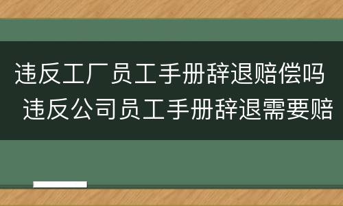 违反工厂员工手册辞退赔偿吗 违反公司员工手册辞退需要赔偿吗