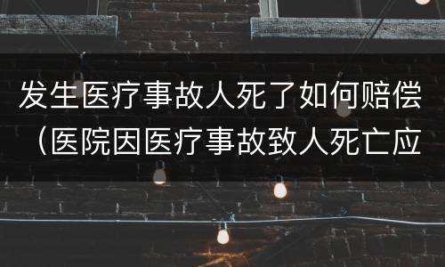 发生医疗事故人死了如何赔偿（医院因医疗事故致人死亡应赔偿多少钱）