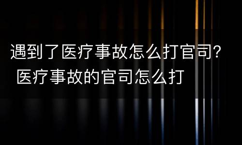遇到了医疗事故怎么打官司？ 医疗事故的官司怎么打