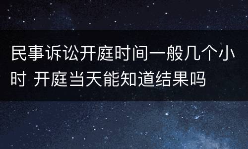 民事诉讼开庭时间一般几个小时 开庭当天能知道结果吗