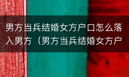 男方当兵结婚女方户口怎么落入男方（男方当兵结婚女方户口怎么落入男方户口）
