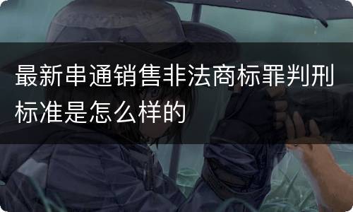 最新串通销售非法商标罪判刑标准是怎么样的