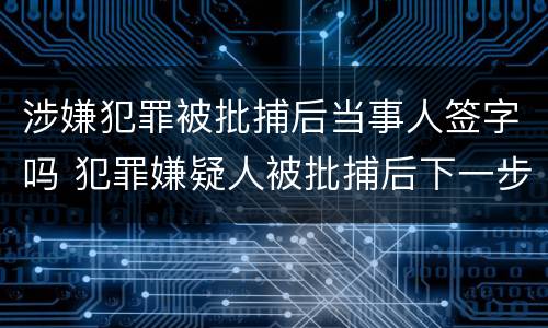 涉嫌犯罪被批捕后当事人签字吗 犯罪嫌疑人被批捕后下一步怎么办