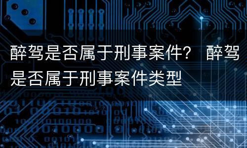 醉驾是否属于刑事案件？ 醉驾是否属于刑事案件类型