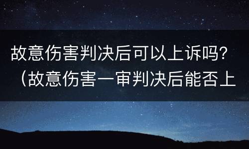 故意伤害判决后可以上诉吗？（故意伤害一审判决后能否上诉）