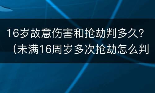 16岁故意伤害和抢劫判多久？（未满16周岁多次抢劫怎么判）