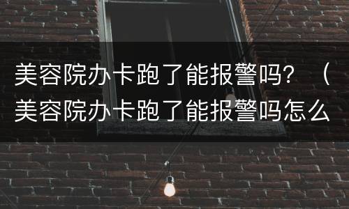 美容院办卡跑了能报警吗？（美容院办卡跑了能报警吗怎么处理）