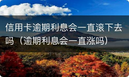 信用卡逾期利息会一直滚下去吗（逾期利息会一直涨吗）