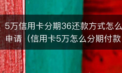 5万信用卡分期36还款方式怎么申请（信用卡5万怎么分期付款）