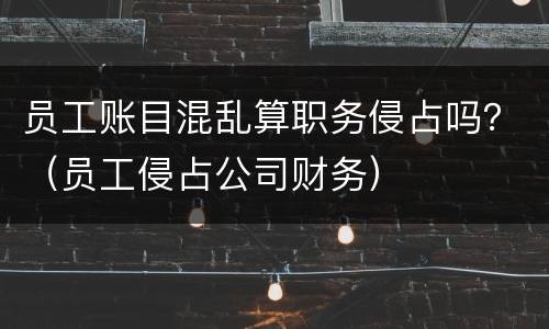 员工账目混乱算职务侵占吗？（员工侵占公司财务）