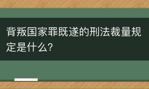 背叛国家罪既遂的刑法裁量规定是什么？