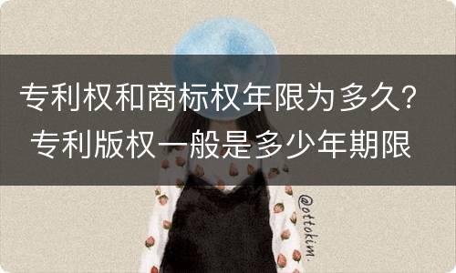 专利权和商标权年限为多久？ 专利版权一般是多少年期限