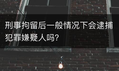 刑事拘留后一般情况下会逮捕犯罪嫌疑人吗？
