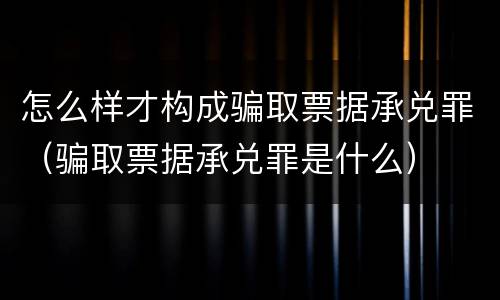 怎么样才构成骗取票据承兑罪（骗取票据承兑罪是什么）