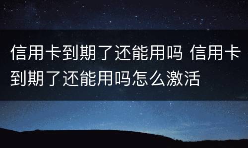 信用卡到期了还能用吗 信用卡到期了还能用吗怎么激活
