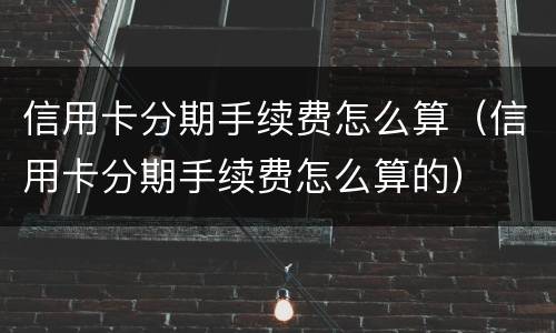 信用卡分期手续费怎么算（信用卡分期手续费怎么算的）