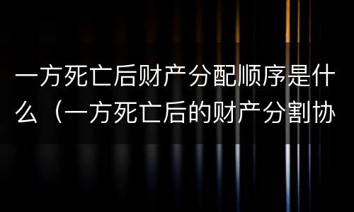一方死亡后财产分配顺序是什么（一方死亡后的财产分割协议）