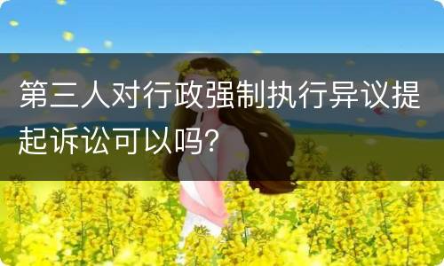 第三人对行政强制执行异议提起诉讼可以吗？