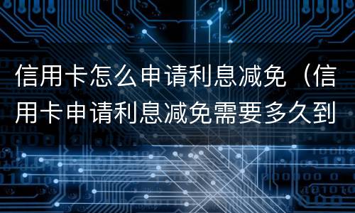 信用卡怎么申请利息减免（信用卡申请利息减免需要多久到账）