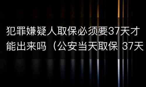 犯罪嫌疑人取保必须要37天才能出来吗（公安当天取保 37天还会逮捕吗）