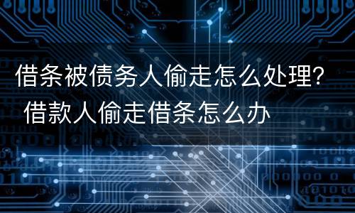 借条被债务人偷走怎么处理？ 借款人偷走借条怎么办