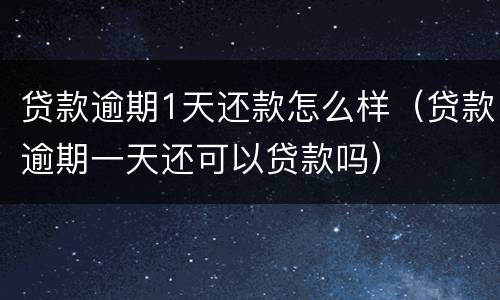 贷款逾期1天还款怎么样（贷款逾期一天还可以贷款吗）