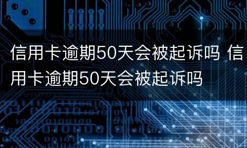 信用卡逾期50天会被起诉吗 信用卡逾期50天会被起诉吗