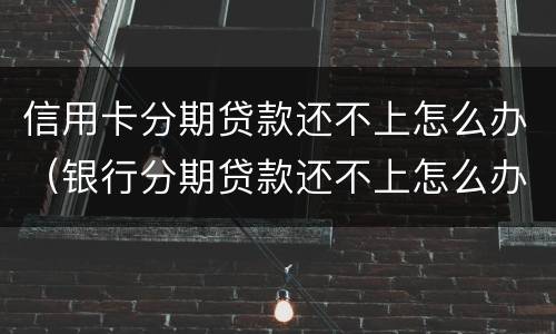 信用卡分期贷款还不上怎么办（银行分期贷款还不上怎么办）