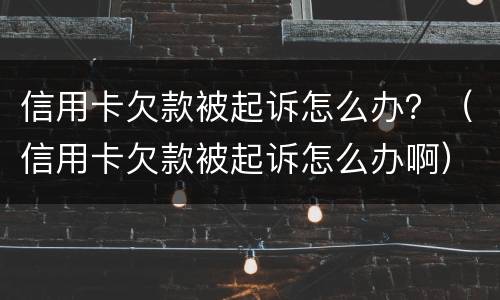 信用卡欠款被起诉怎么办？（信用卡欠款被起诉怎么办啊）