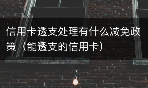 信用卡透支处理有什么减免政策（能透支的信用卡）