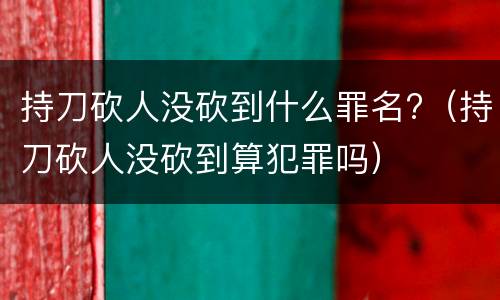 持刀砍人没砍到什么罪名?（持刀砍人没砍到算犯罪吗）