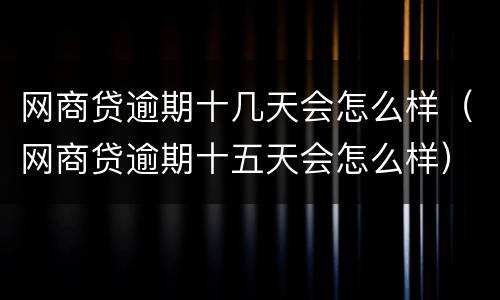 网商贷逾期十几天会怎么样（网商贷逾期十五天会怎么样）