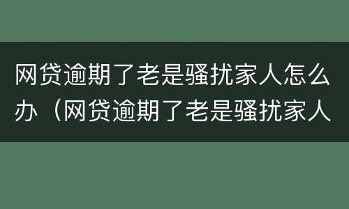 网贷逾期了老是骚扰家人怎么办（网贷逾期了老是骚扰家人怎么办呢）