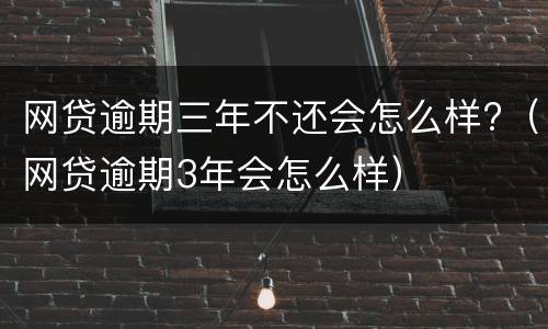 网贷逾期三年不还会怎么样?（网贷逾期3年会怎么样）