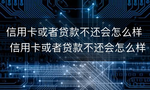 信用卡或者贷款不还会怎么样 信用卡或者贷款不还会怎么样处理
