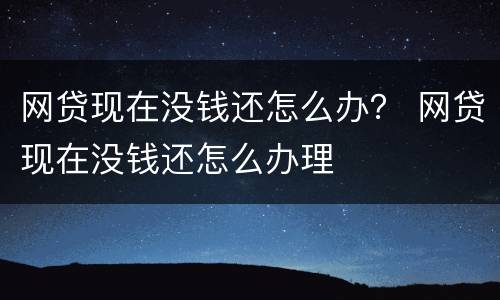 网贷现在没钱还怎么办？ 网贷现在没钱还怎么办理