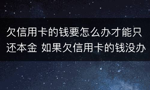 欠信用卡的钱要怎么办才能只还本金 如果欠信用卡的钱没办法还怎么办