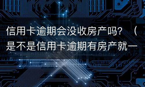 信用卡逾期会没收房产吗？（是不是信用卡逾期有房产就一定会被起诉）