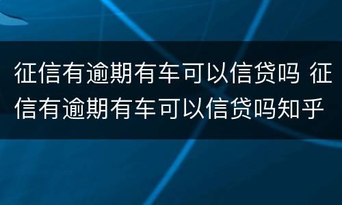 征信有逾期有车可以信贷吗 征信有逾期有车可以信贷吗知乎
