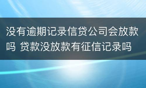 没有逾期记录信贷公司会放款吗 贷款没放款有征信记录吗