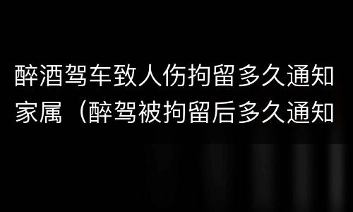 醉酒驾车致人伤拘留多久通知家属（醉驾被拘留后多久通知家属）
