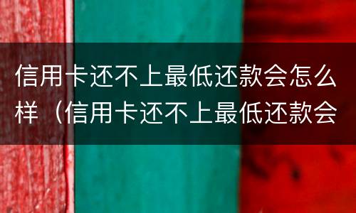 信用卡还不上最低还款会怎么样（信用卡还不上最低还款会怎么样吗）